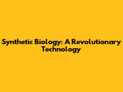 Synthetic Biology: A Revolutionary Technology