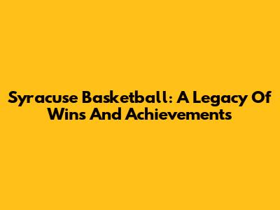 Syracuse Basketball: A Legacy Of Wins And Achievements