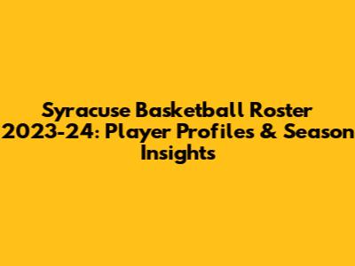 Syracuse Basketball Roster 2023-24: Player Profiles & Season Insights