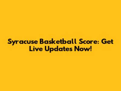 Syracuse Basketball Score: Get Live Updates Now!
