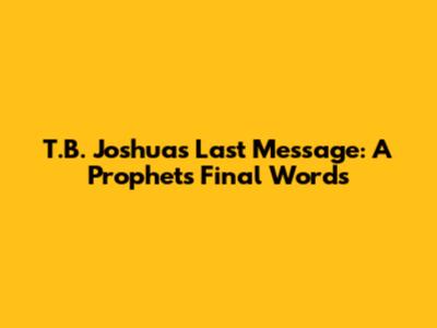 T.B. Joshua's Last Message: A Prophet's Final Words