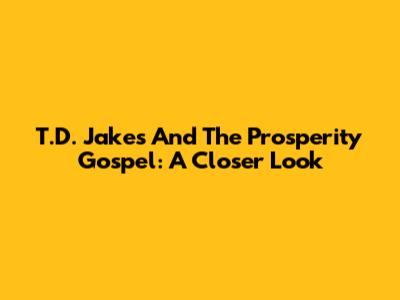 T.D. Jakes And The Prosperity Gospel: A Closer Look
