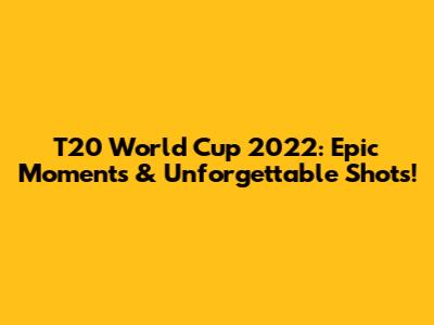 T20 World Cup 2022: Epic Moments & Unforgettable Shots!