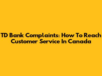 TD Bank Complaints: How To Reach Customer Service In Canada