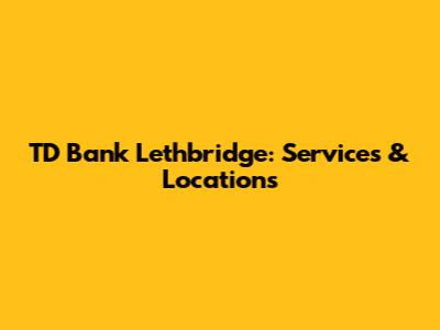 TD Bank Lethbridge: Services & Locations