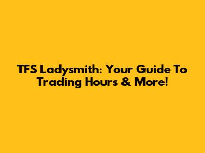 TFS Ladysmith: Your Guide To Trading Hours & More!