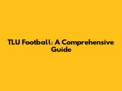 TLU Football: A Comprehensive Guide