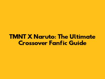 TMNT X Naruto: The Ultimate Crossover Fanfic Guide