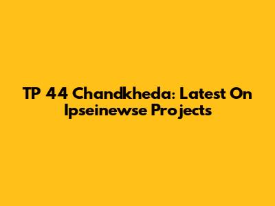 TP 44 Chandkheda: Latest On Ipseinewse Projects
