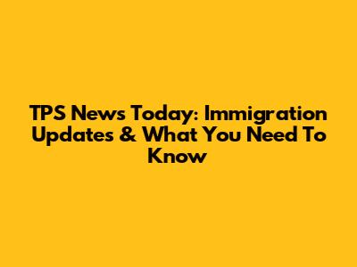 TPS News Today: Immigration Updates & What You Need To Know