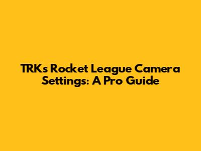 TRK's Rocket League Camera Settings: A Pro Guide