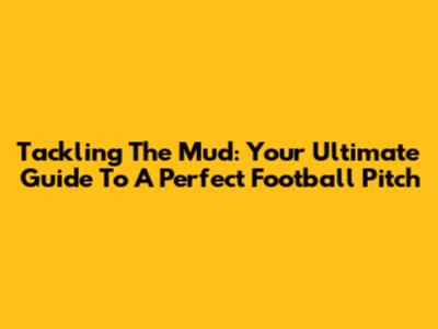 Tackling The Mud: Your Ultimate Guide To A Perfect Football Pitch