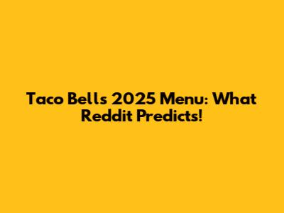 Taco Bell's 2025 Menu: What Reddit Predicts!