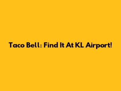 Taco Bell: Find It At KL Airport!