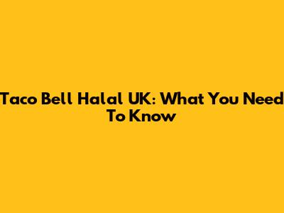 Taco Bell Halal UK: What You Need To Know