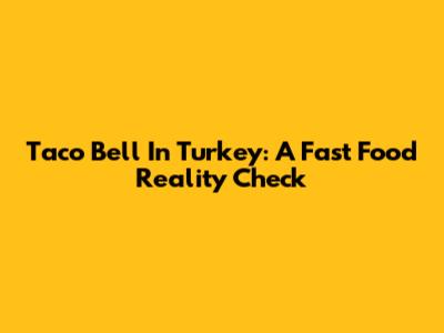 Taco Bell In Turkey: A Fast Food Reality Check