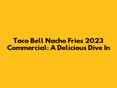 Taco Bell Nacho Fries 2023 Commercial: A Delicious Dive In