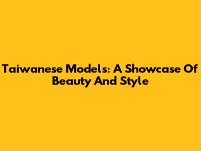 Taiwanese Models: A Showcase Of Beauty And Style