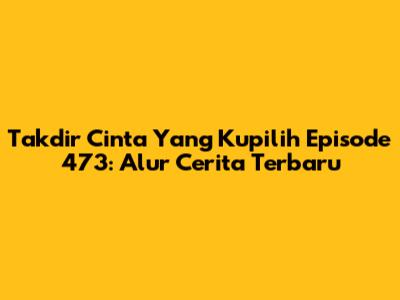 Takdir Cinta Yang Kupilih Episode 473: Alur Cerita Terbaru