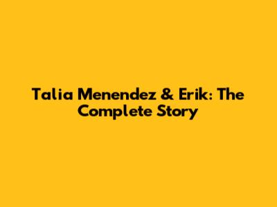 Talia Menendez & Erik: The Complete Story