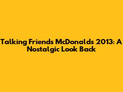 Talking Friends McDonald's 2013: A Nostalgic Look Back