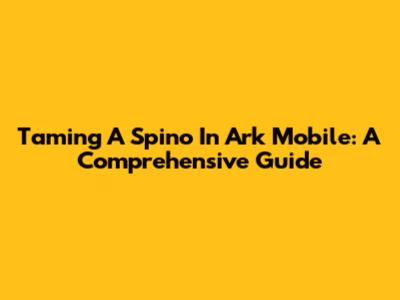 Taming A Spino In Ark Mobile: A Comprehensive Guide