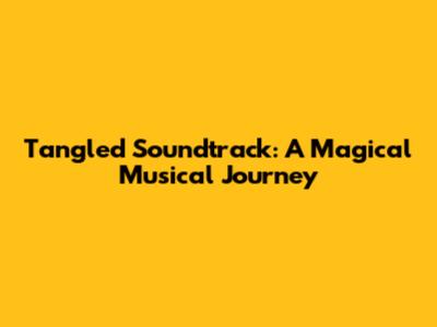 Tangled Soundtrack: A Magical Musical Journey