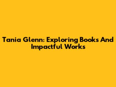 Tania Glenn: Exploring Books And Impactful Works