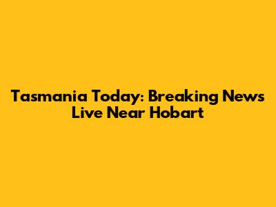 Tasmania Today: Breaking News Live Near Hobart