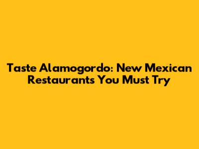 Taste Alamogordo: New Mexican Restaurants You Must Try