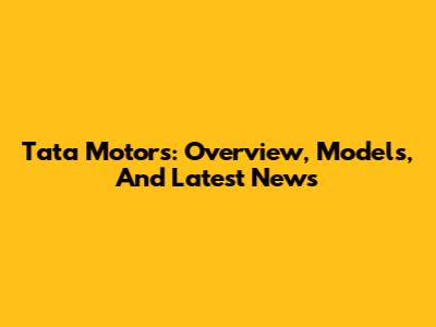Tata Motors: Overview, Models, And Latest News