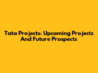 Tata Projects: Upcoming Projects And Future Prospects