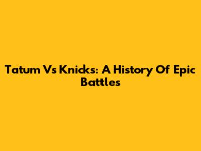 Tatum Vs Knicks: A History Of Epic Battles