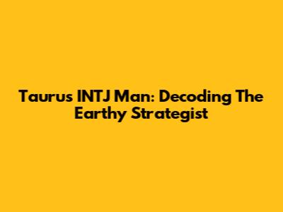 Taurus INTJ Man: Decoding The Earthy Strategist