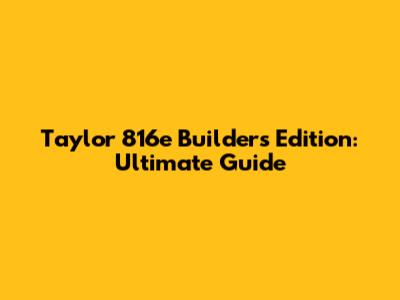 Taylor 816e Builder's Edition: Ultimate Guide