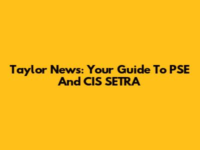 Taylor News: Your Guide To PSE And CIS SETRA