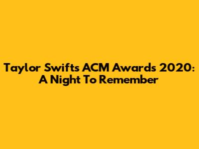 Taylor Swift's ACM Awards 2020: A Night To Remember