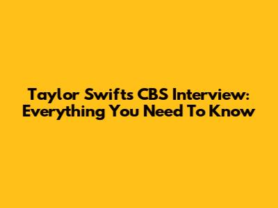 Taylor Swift's CBS Interview: Everything You Need To Know