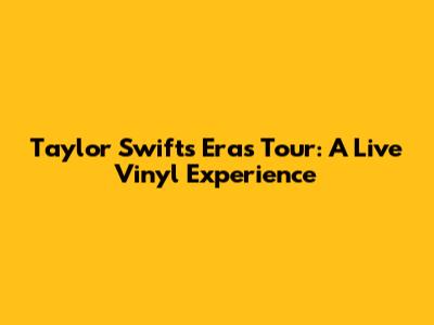 Taylor Swift's Eras Tour: A Live Vinyl Experience