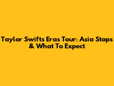 Taylor Swift's Eras Tour: Asia Stops & What To Expect