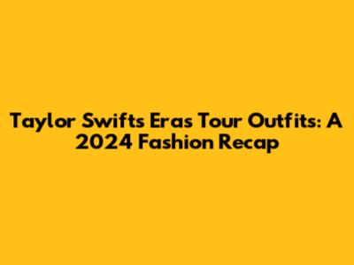 Taylor Swift's Eras Tour Outfits: A 2024 Fashion Recap
