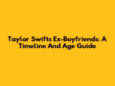 Taylor Swift's Ex-Boyfriends: A Timeline And Age Guide
