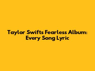 Taylor Swift's Fearless Album: Every Song Lyric