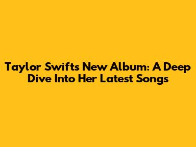 Taylor Swift's New Album: A Deep Dive Into Her Latest Songs