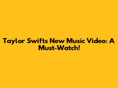 Taylor Swift's New Music Video: A Must-Watch!