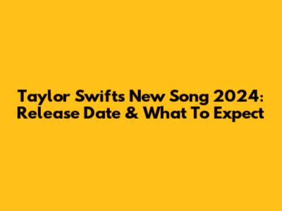 Taylor Swift's New Song 2024: Release Date & What To Expect