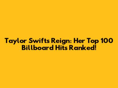Taylor Swift's Reign: Her Top 100 Billboard Hits Ranked!