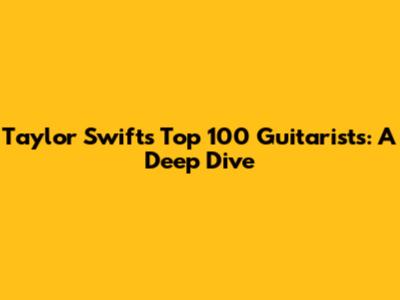 Taylor Swift's Top 100 Guitarists: A Deep Dive
