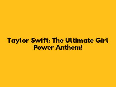 Taylor Swift: The Ultimate Girl Power Anthem!