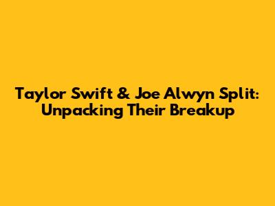 Taylor Swift & Joe Alwyn Split: Unpacking Their Breakup